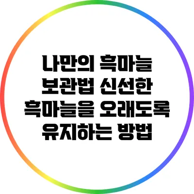 나만의 흑마늘 보관법: 신선한 흑마늘을 오래도록 유지하는 방법