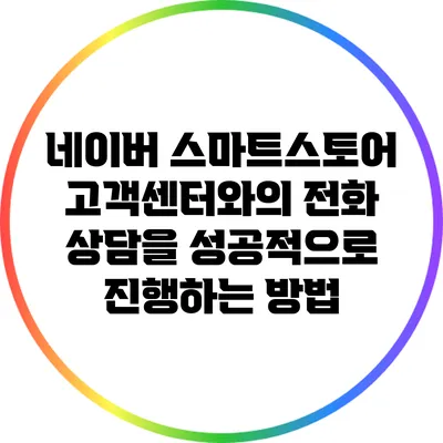 네이버 스마트스토어 고객센터와의 전화 상담을 성공적으로 진행하는 방법