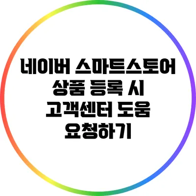 네이버 스마트스토어 상품 등록 시 고객센터 도움 요청하기