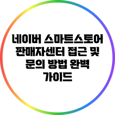 네이버 스마트스토어 판매자센터 접근 및 문의 방법 완벽 가이드