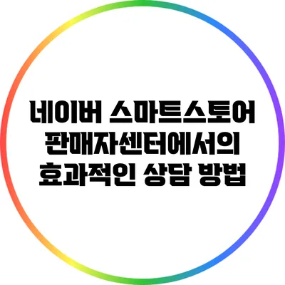 네이버 스마트스토어 판매자센터에서의 효과적인 상담 방법