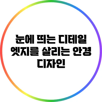 눈에 띄는 디테일: 엣지를 살리는 안경 디자인
