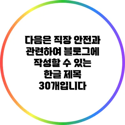 다음은 직장 안전과 관련하여 블로그에 작성할 수 있는 한글 제목 30개입니다: