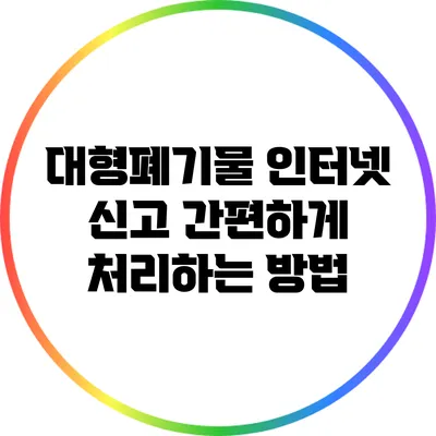 대형폐기물 인터넷 신고: 간편하게 처리하는 방법