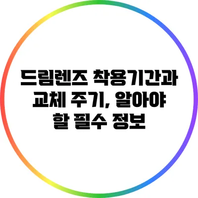 드림렌즈 착용기간과 교체 주기, 알아야 할 필수 정보