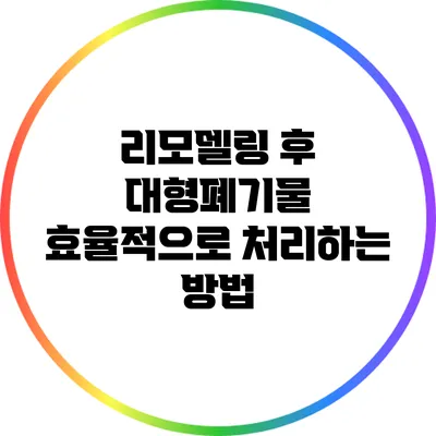 리모델링 후 대형폐기물 효율적으로 처리하는 방법