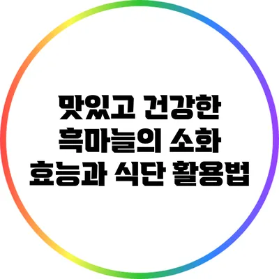 맛있고 건강한 흑마늘의 소화 효능과 식단 활용법