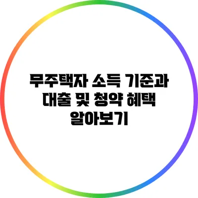 무주택자 소득 기준과 대출 및 청약 혜택 알아보기