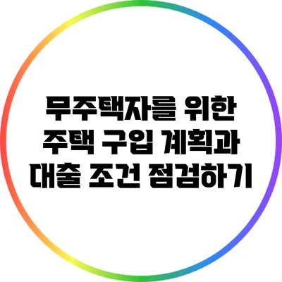 무주택자를 위한 주택 구입 계획과 대출 조건 점검하기