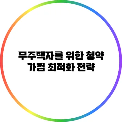 무주택자를 위한 청약 가점 최적화 전략