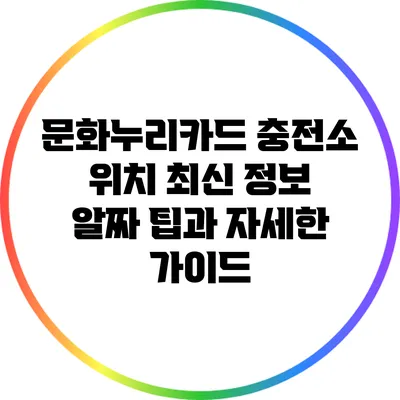 문화누리카드 충전소 위치 최신 정보: 알짜 팁과 자세한 가이드