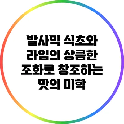 발사믹 식초와 라임의 상큼한 조화로 창조하는 맛의 미학