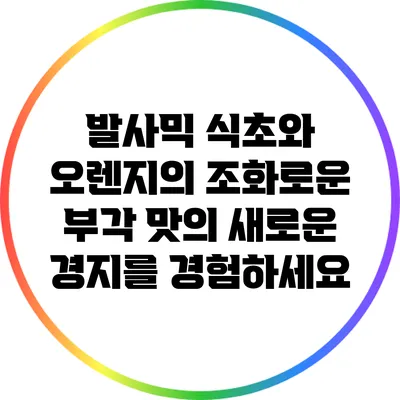 발사믹 식초와 오렌지의 조화로운 부각: 맛의 새로운 경지를 경험하세요