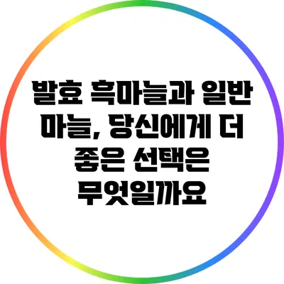 발효 흑마늘과 일반 마늘, 당신에게 더 좋은 선택은 무엇일까요?