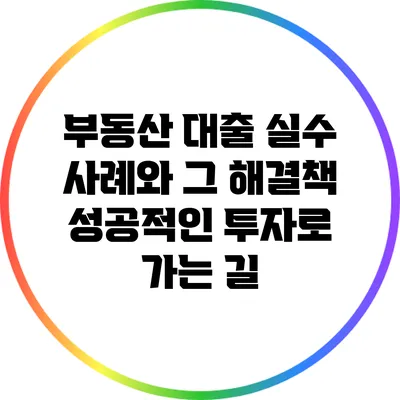 부동산 대출 실수 사례와 그 해결책: 성공적인 투자로 가는 길