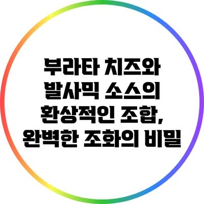부라타 치즈와 발사믹 소스의 환상적인 조합, 완벽한 조화의 비밀