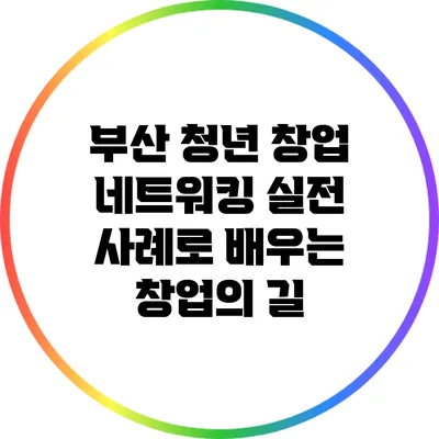 부산 청년 창업 네트워킹: 실전 사례로 배우는 창업의 길