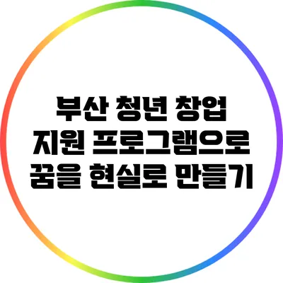 부산 청년 창업 지원 프로그램으로 꿈을 현실로 만들기