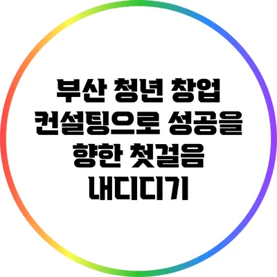 부산 청년 창업 컨설팅으로 성공을 향한 첫걸음 내디디기
