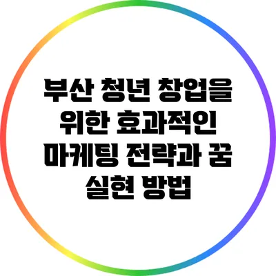 부산 청년 창업을 위한 효과적인 마케팅 전략과 꿈 실현 방법