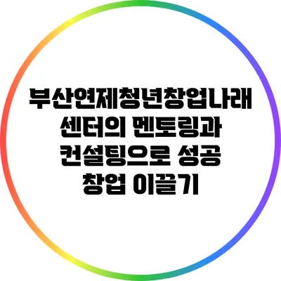 부산연제청년창업나래 센터의 멘토링과 컨설팅으로 성공 창업 이끌기