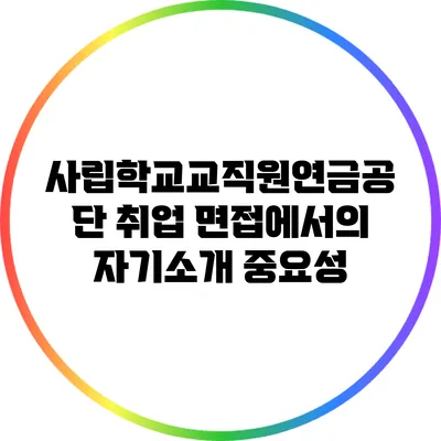 사립학교교직원연금공단 취업 면접에서의 자기소개 중요성