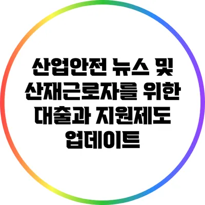 산업안전 뉴스 및 산재근로자를 위한 대출과 지원제도 업데이트