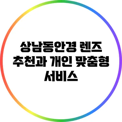 상남동안경: 렌즈 추천과 개인 맞춤형 서비스