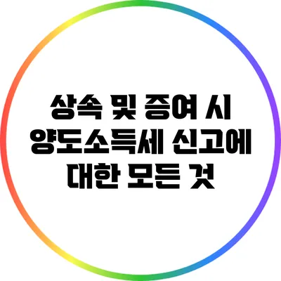상속 및 증여 시 양도소득세 신고에 대한 모든 것