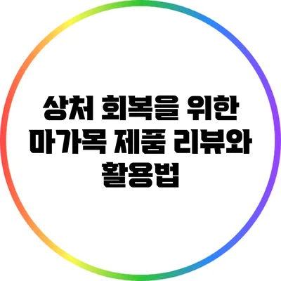상처 회복을 위한 마가목 제품 리뷰와 활용법