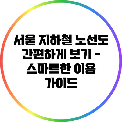 서울 지하철 노선도 간편하게 보기 - 스마트한 이용 가이드