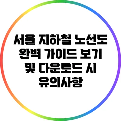 서울 지하철 노선도 완벽 가이드: 보기 및 다운로드 시 유의사항