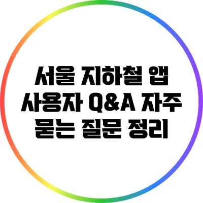 서울 지하철 앱 사용자 Q&A: 자주 묻는 질문 정리