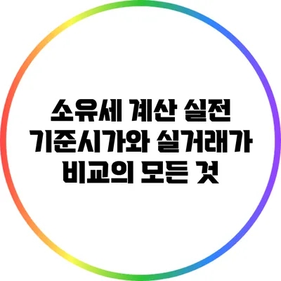 소유세 계산 실전: 기준시가와 실거래가 비교의 모든 것