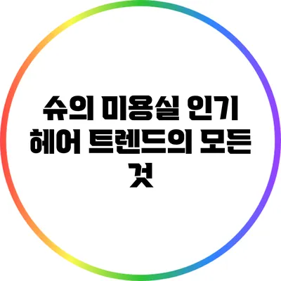 슈의 미용실 인기 헤어 트렌드의 모든 것
