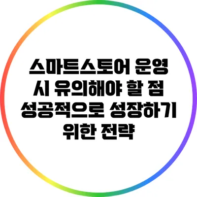 스마트스토어 운영 시 유의해야 할 점: 성공적으로 성장하기 위한 전략