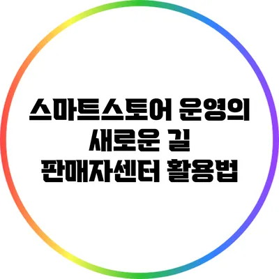스마트스토어 운영의 새로운 길: 판매자센터 활용법
