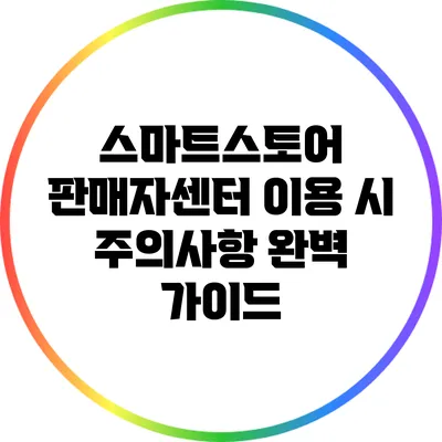스마트스토어 판매자센터 이용 시 주의사항 완벽 가이드