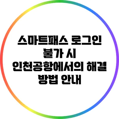 스마트패스 로그인 불가 시 인천공항에서의 해결 방법 안내
