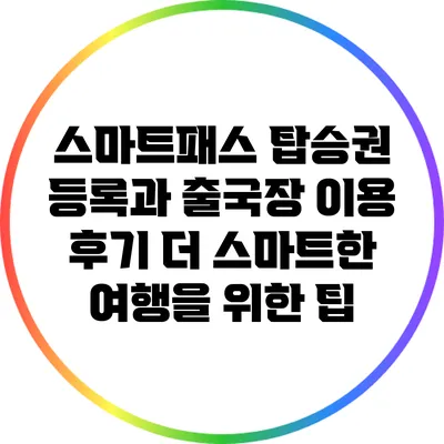 스마트패스 탑승권 등록과 출국장 이용 후기: 더 스마트한 여행을 위한 팁