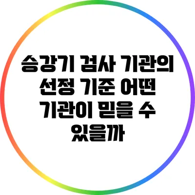 승강기 검사 기관의 선정 기준: 어떤 기관이 믿을 수 있을까?