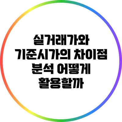 실거래가와 기준시가의 차이점 분석: 어떻게 활용할까?