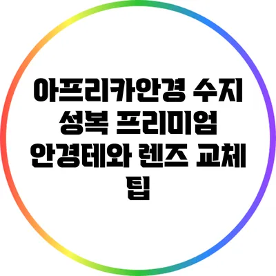 아프리카안경 수지 성복: 프리미엄 안경테와 렌즈 교체 팁
