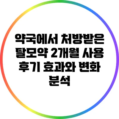 약국에서 처방받은 탈모약 2개월 사용 후기: 효과와 변화 분석