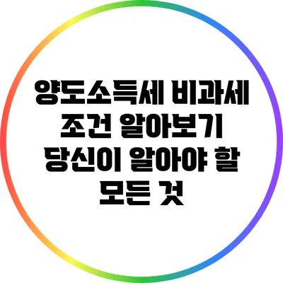 양도소득세 비과세 조건 알아보기: 당신이 알아야 할 모든 것