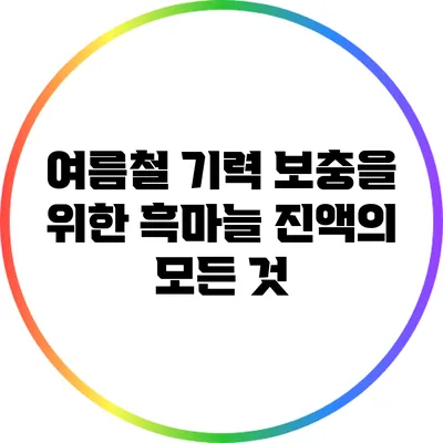 여름철 기력 보충을 위한 흑마늘 진액의 모든 것