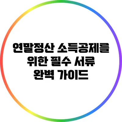 연말정산 소득공제를 위한 필수 서류 완벽 가이드