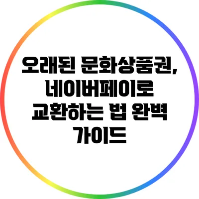 오래된 문화상품권, 네이버페이로 교환하는 법 완벽 가이드