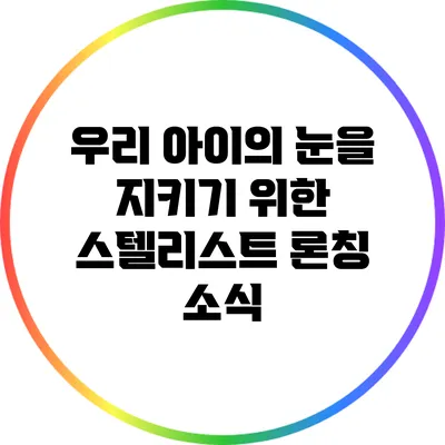 우리 아이의 눈을 지키기 위한 스텔리스트 론칭 소식