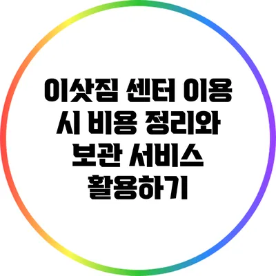 이삿짐 센터 이용 시 비용 정리와 보관 서비스 활용하기